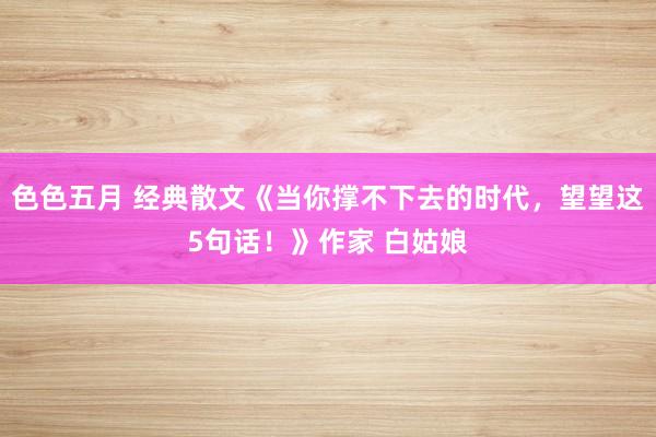 色色五月 经典散文《当你撑不下去的时代，望望这5句话！》作家 白姑娘