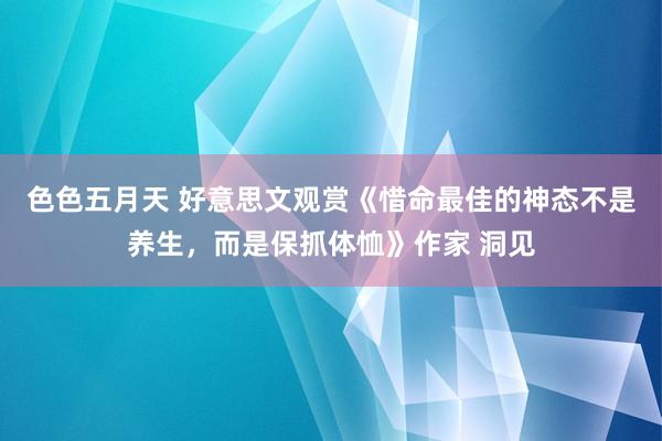 色色五月天 好意思文观赏《惜命最佳的神态不是养生，而是保抓体恤》作家 洞见