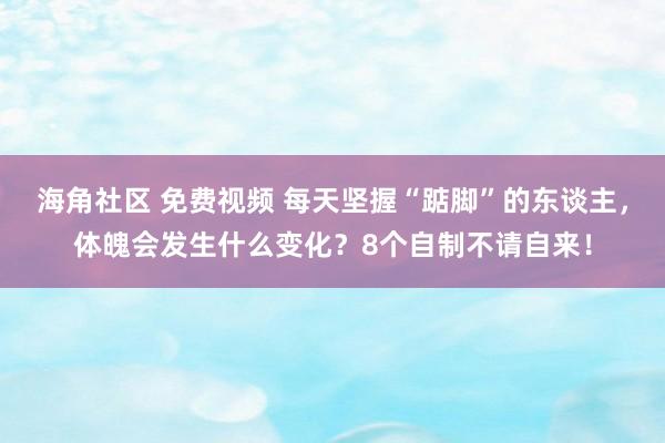 海角社区 免费视频 每天坚握“踮脚”的东谈主，体魄会发生什么变化？8个自制不请自来！