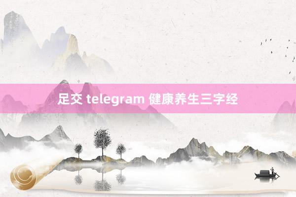 足交 telegram 健康养生三字经