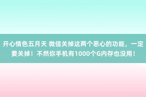 开心情色五月天 微信关掉这两个恶心的功能，一定要关掉！不然你手机有1000个G内存也没用！