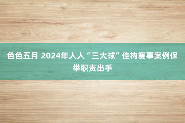 色色五月 2024年人人“三大球”佳构赛事案例保举职责出手