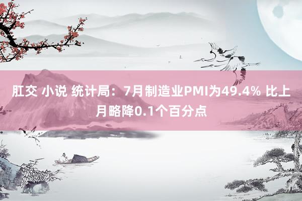 肛交 小说 统计局：7月制造业PMI为49.4% 比上月略降0.1个百分点