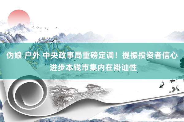 伪娘 户外 中央政事局重磅定调！提振投资者信心 进步本钱市集内在褂讪性