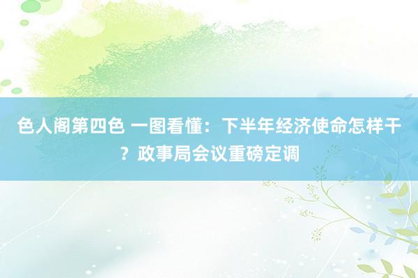 色人阁第四色 一图看懂：下半年经济使命怎样干？政事局会议重磅定调