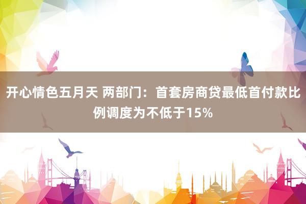 开心情色五月天 两部门：首套房商贷最低首付款比例调度为不低于15%