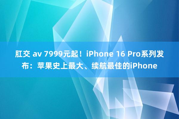 肛交 av 7999元起！iPhone 16 Pro系列发布：苹果史上最大、续航最佳的iPhone