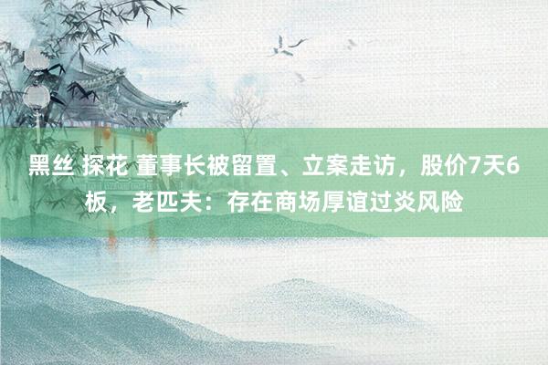 黑丝 探花 董事长被留置、立案走访，股价7天6板，老匹夫：存在商场厚谊过炎风险