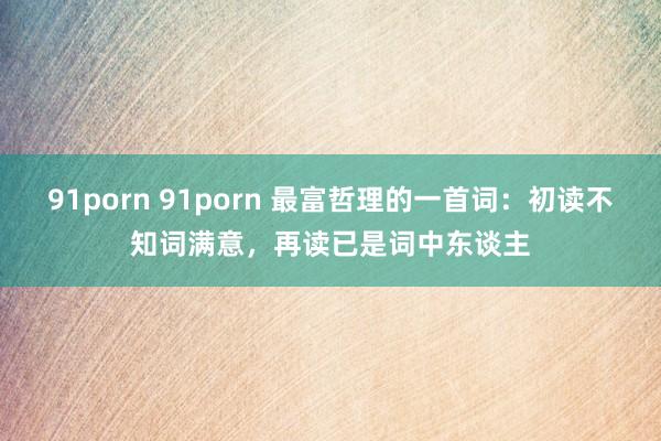 91porn 91porn 最富哲理的一首词：初读不知词满意，再读已是词中东谈主