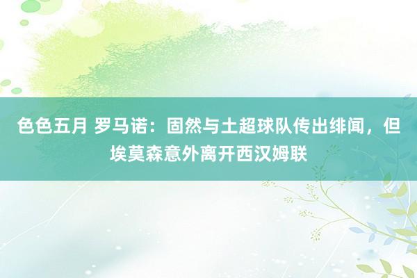 色色五月 罗马诺：固然与土超球队传出绯闻，但埃莫森意外离开西汉姆联