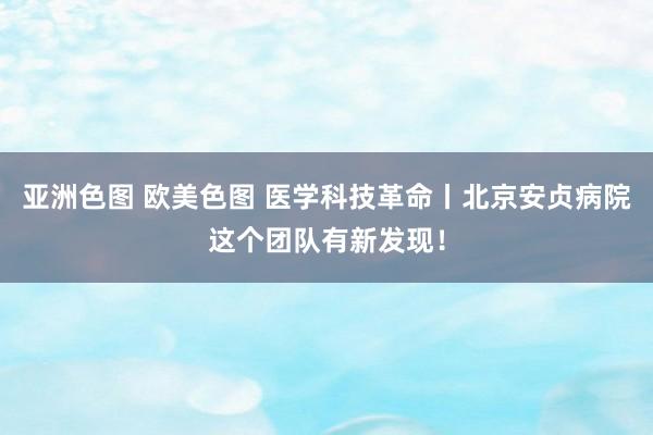 亚洲色图 欧美色图 医学科技革命丨北京安贞病院这个团队有新发现！