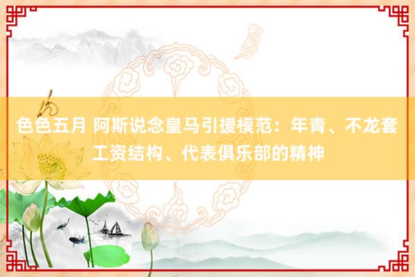 色色五月 阿斯说念皇马引援模范：年青、不龙套工资结构、代表俱乐部的精神