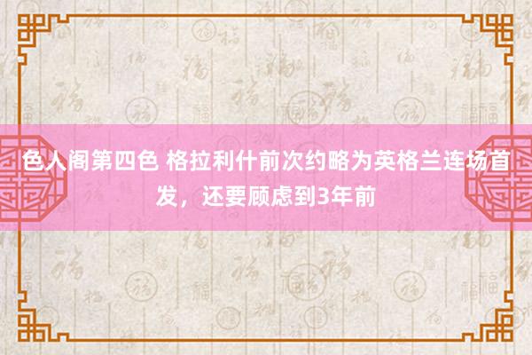 色人阁第四色 格拉利什前次约略为英格兰连场首发，还要顾虑到3年前