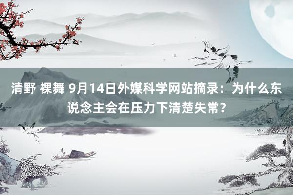 清野 裸舞 9月14日外媒科学网站摘录：为什么东说念主会在压力下清楚失常？