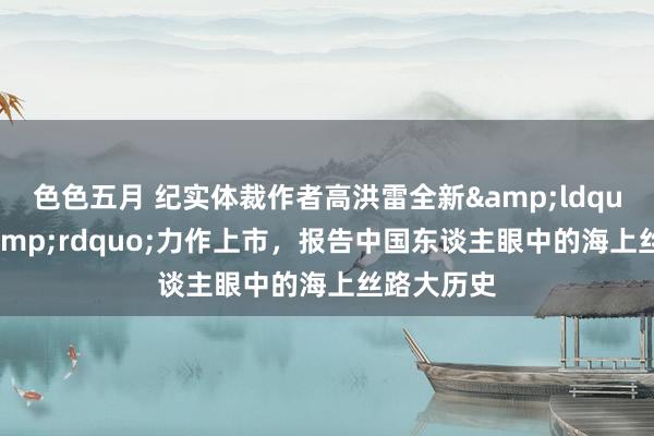 色色五月 纪实体裁作者高洪雷全新&ldquo;丝路&rdquo;力作上市，报告中国东谈主眼中的海上丝路大历史