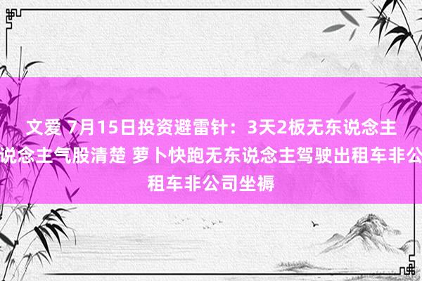 文爱 7月15日投资避雷针：3天2板无东说念主驾驶东说念主气股清楚 萝卜快跑无东说念主驾驶出租车非公司坐褥