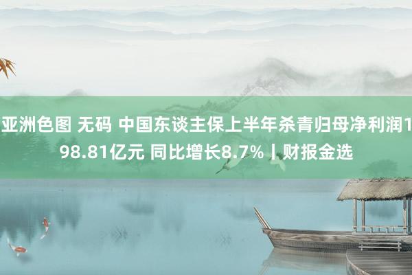 亚洲色图 无码 中国东谈主保上半年杀青归母净利润198.81亿元 同比增长8.7%丨财报金选