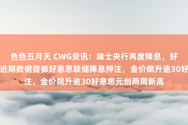 色色五月天 CWG资讯：瑞士央行再度降息，好意思元周四高涨；近期数据提振好意思联储降息押注，金价飙升逾30好意思元创两周新高