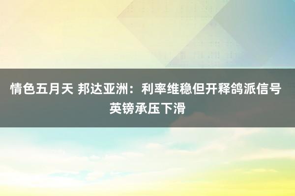 情色五月天 邦达亚洲：利率维稳但开释鸽派信号 英镑承压下滑