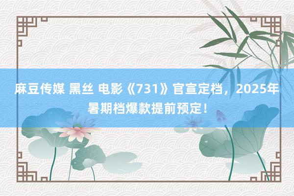 麻豆传媒 黑丝 电影《731》官宣定档，2025年暑期档爆款提前预定！