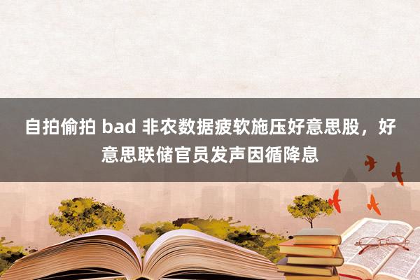 自拍偷拍 bad 非农数据疲软施压好意思股，好意思联储官员发声因循降息