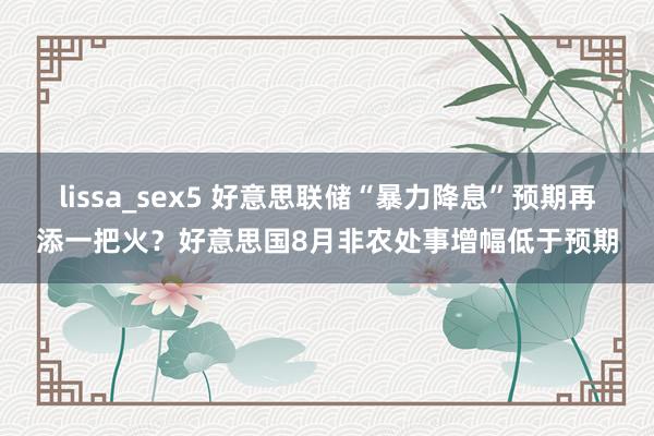 lissa_sex5 好意思联储“暴力降息”预期再添一把火？好意思国8月非农处事增幅低于预期