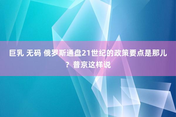 巨乳 无码 俄罗斯通盘21世纪的政策要点是那儿？普京这样说