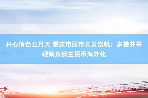 开心情色五月天 重庆市原市长黄奇帆：多措并举鞭策东谈主民币海外化