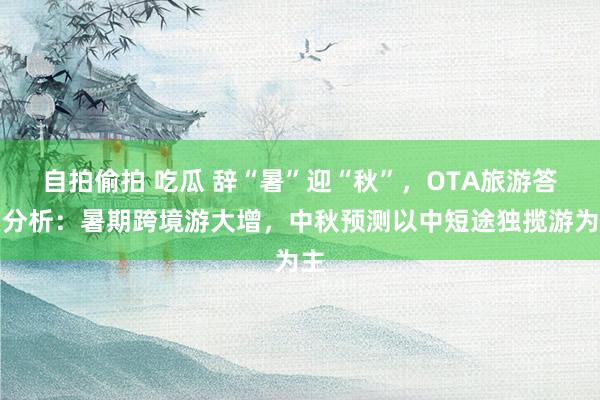 自拍偷拍 吃瓜 辞“暑”迎“秋”，OTA旅游答复分析：暑期跨境游大增，中秋预测以中短途独揽游为主