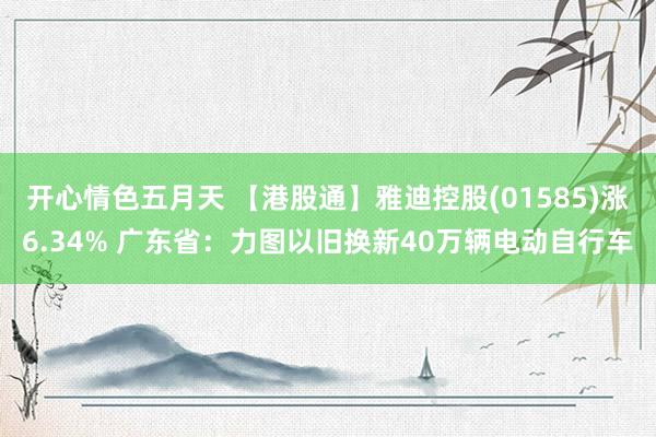 开心情色五月天 【港股通】雅迪控股(01585)涨6.34% 广东省：力图以旧换新40万辆电动自行车