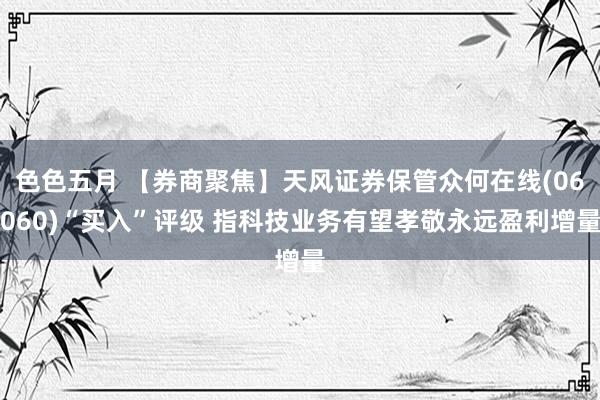 色色五月 【券商聚焦】天风证券保管众何在线(06060)“买入”评级 指科技业务有望孝敬永远盈利增量