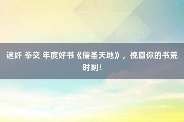 迷奸 拳交 年度好书《儒圣天地》，挽回你的书荒时刻！