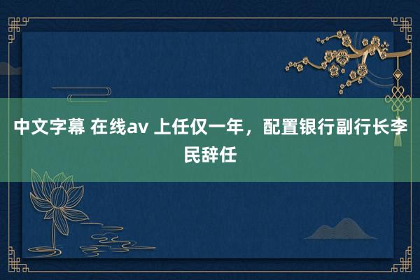 中文字幕 在线av 上任仅一年，配置银行副行长李民辞任