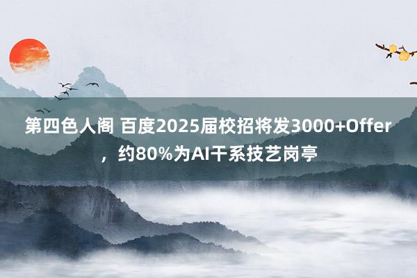 第四色人阁 百度2025届校招将发3000+Offer，约80%为AI干系技艺岗亭