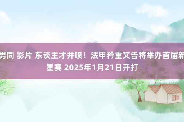 男同 影片 东谈主才井喷！法甲矜重文告将举办首届新星赛 2025年1月21日开打