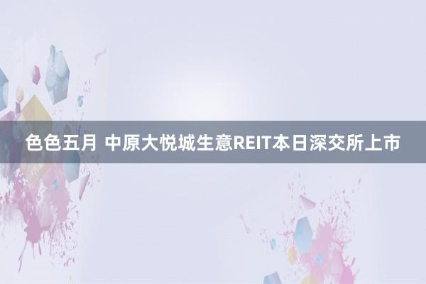 色色五月 中原大悦城生意REIT本日深交所上市