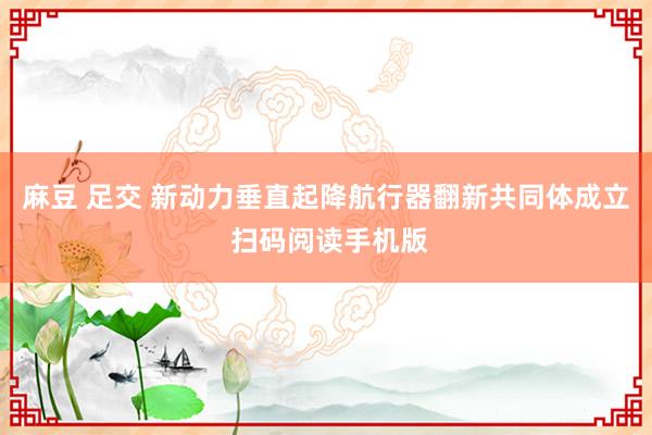 麻豆 足交 新动力垂直起降航行器翻新共同体成立 扫码阅读手机版