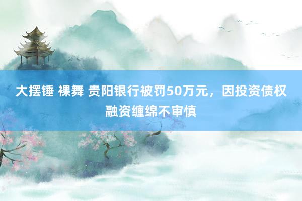 大摆锤 裸舞 贵阳银行被罚50万元，因投资债权融资缠绵不审慎