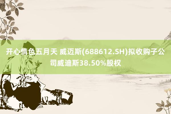 开心情色五月天 威迈斯(688612.SH)拟收购子公司威迪斯38.50%股权