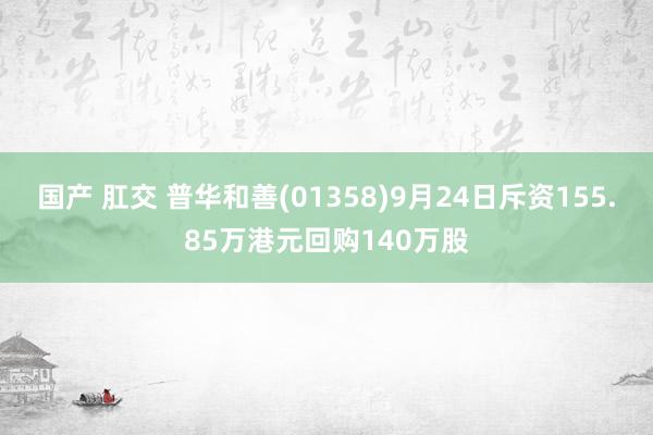 国产 肛交 普华和善(01358)9月24日斥资155.85万港元回购140万股