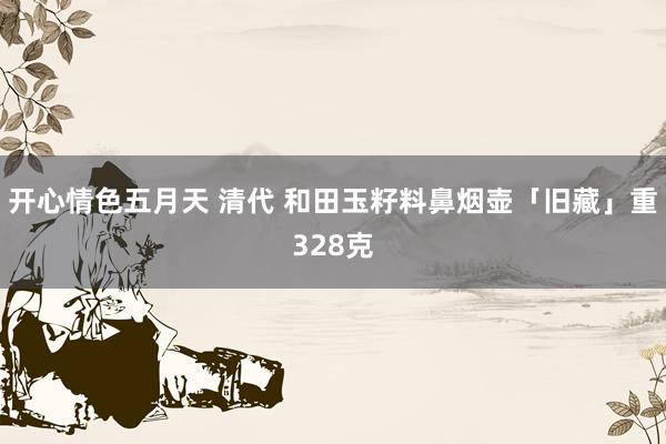 开心情色五月天 清代 和田玉籽料鼻烟壶「旧藏」重328克