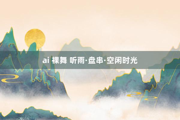 ai 裸舞 听雨·盘串·空闲时光