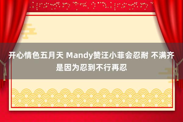 开心情色五月天 Mandy赞汪小菲会忍耐 不满齐是因为忍到不行再忍