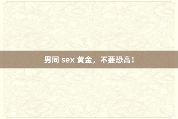 男同 sex 黄金，不要恐高！