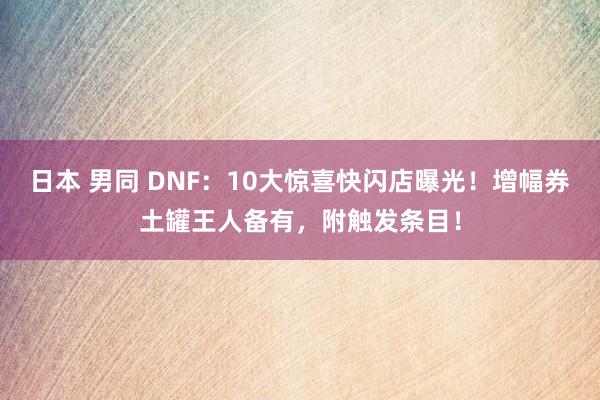 日本 男同 DNF：10大惊喜快闪店曝光！增幅券土罐王人备有，附触发条目！