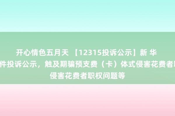 开心情色五月天 【12315投诉公示】新 华 王人新增2件投诉公示，触及期骗预支费（卡）体式侵害花费者职权问题等