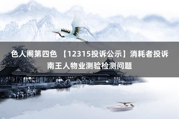 色人阁第四色 【12315投诉公示】消耗者投诉南王人物业测验检测问题