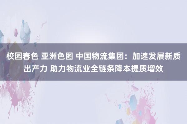 校园春色 亚洲色图 中国物流集团：加速发展新质出产力 助力物流业全链条降本提质增效