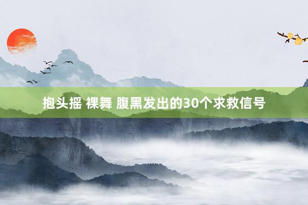 抱头摇 裸舞 腹黑发出的30个求救信号