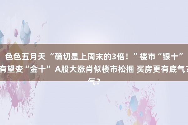 色色五月天 “确切是上周末的3倍！”楼市“银十”有望变“金十” A股大涨肖似楼市松捆 买房更有底气？